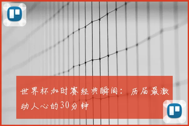 世界杯加时赛经典瞬间:历届最激动人心的30分钟