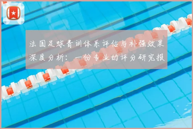 法国足球青训体系评估与补强效果深度分析：一份专业的评分研究报告