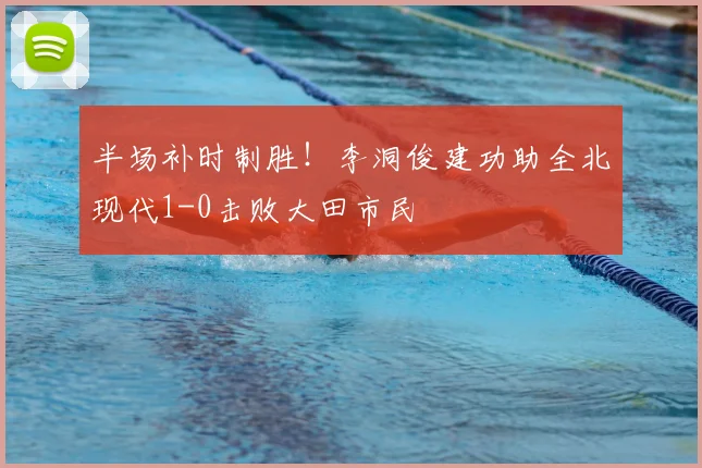 半场补时制胜!李洞俊建功助全北现代1-0击败大田市民
