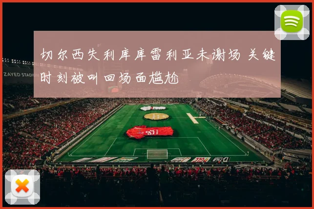 切尔西失利库库雷利亚未谢场 关键时刻被叫回场面尴尬
