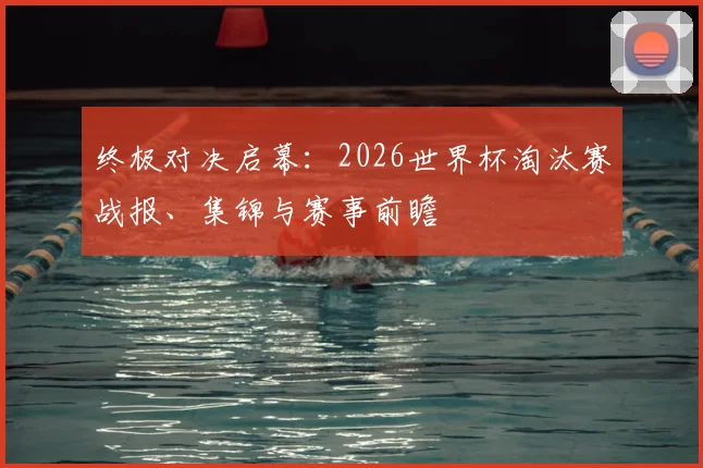 终极对决启幕：2026世界杯淘汰赛战报、集锦与赛事前瞻