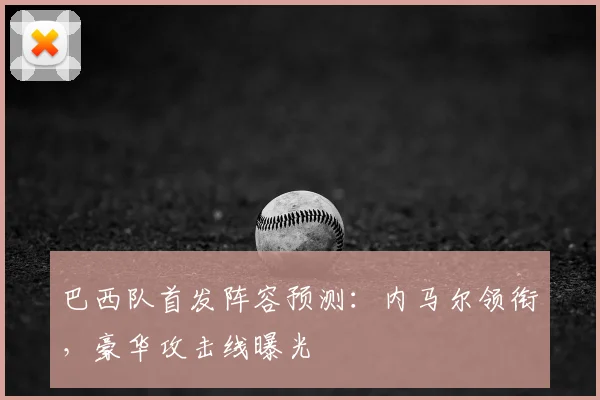 巴西队首发阵容预测：内马尔领衔，豪华攻击线曝光