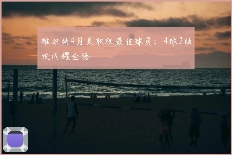 维尔纳4月美职联最佳球员：4球3助攻闪耀全场