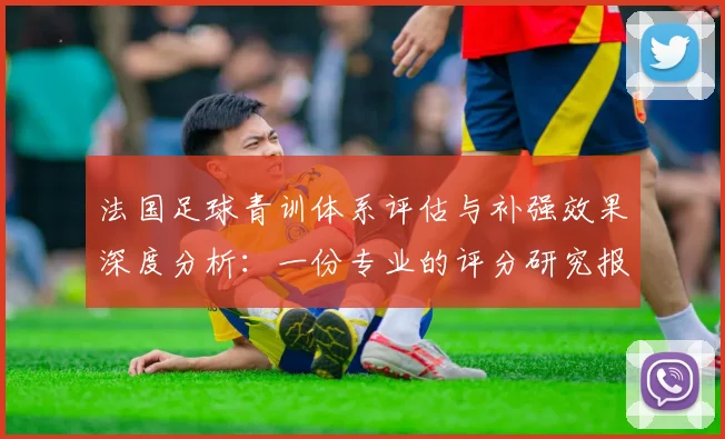 法国足球青训体系评估与补强效果深度分析:一份专业的评分研究报告