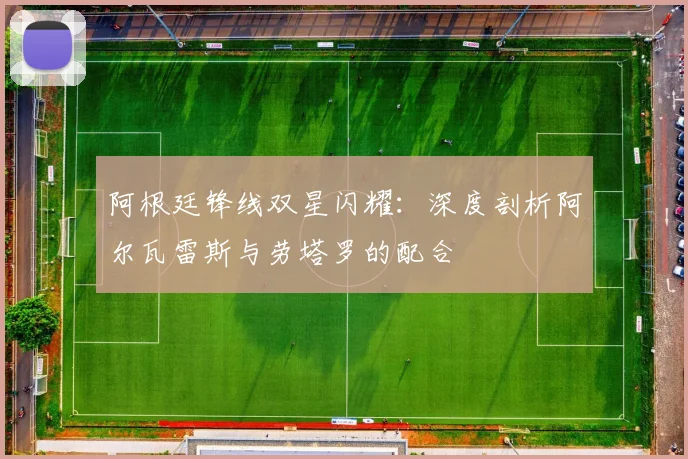 阿根廷锋线双星闪耀:深度剖析阿尔瓦雷斯与劳塔罗的配合