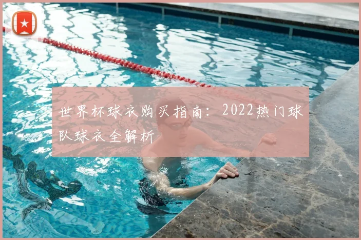 世界杯球衣购买指南：2022热门球队球衣全解析