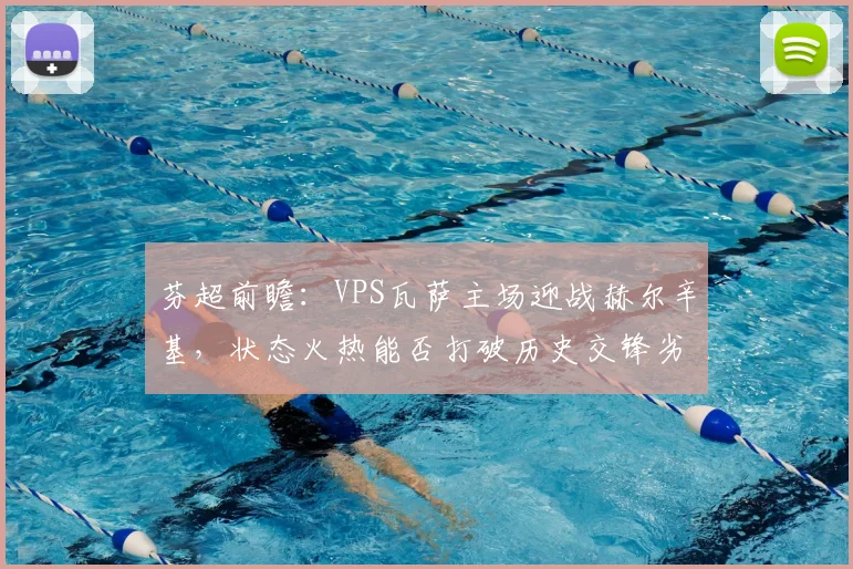 芬超前瞻:VPS瓦萨主场迎战赫尔辛基,状态火热能否打破历史交锋劣势?