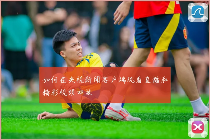 如何在央视新闻客户端观看直播和精彩视频回放