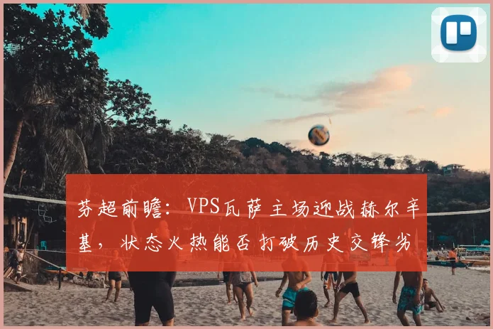 芬超前瞻：VPS瓦萨主场迎战赫尔辛基，状态火热能否打破历史交锋劣势？