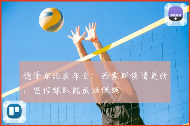 德泽尔比发布会:西蒙斯伤情更新,坚信球队能成功保级