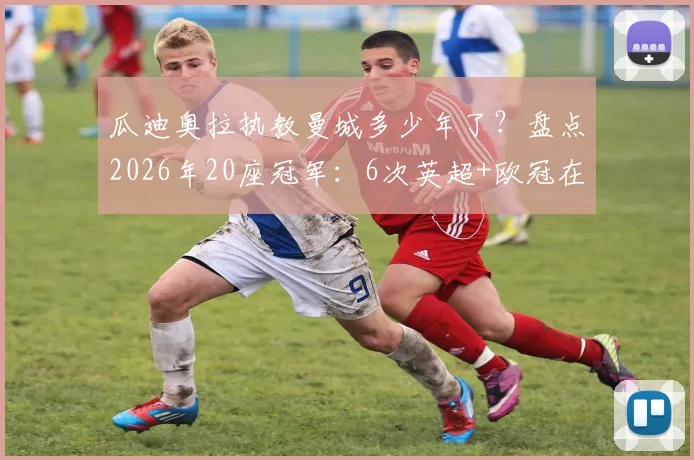 瓜迪奥拉执教曼城多少年了?盘点2026年20座冠军:6次英超+欧冠在内完整荣誉清单