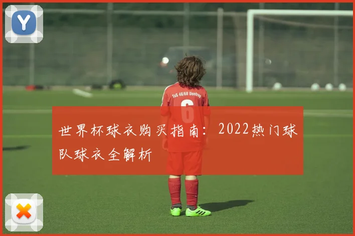 世界杯球衣购买指南：2022热门球队球衣全解析