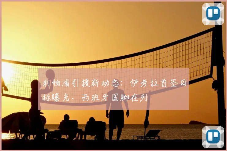 利物浦引援新动态:伊劳拉首签目标曝光,西班牙国脚在列