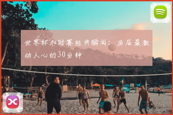 世界杯加时赛经典瞬间:历届最激动人心的30分钟