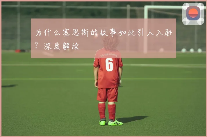 为什么塞恩斯的故事如此引人入胜?深度解读