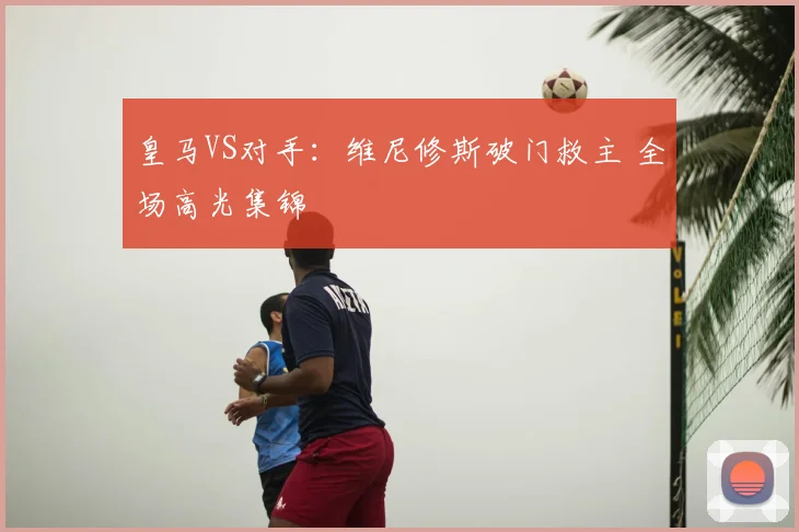 皇马VS对手:维尼修斯破门救主 全场高光集锦