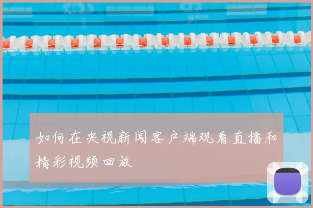 如何在央视新闻客户端观看直播和精彩视频回放